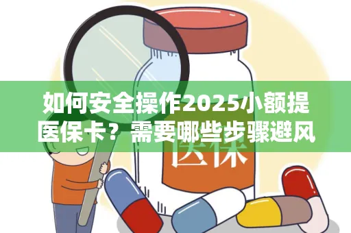 如何安全操作2025小额提医保卡？需要哪些步骤避风险？